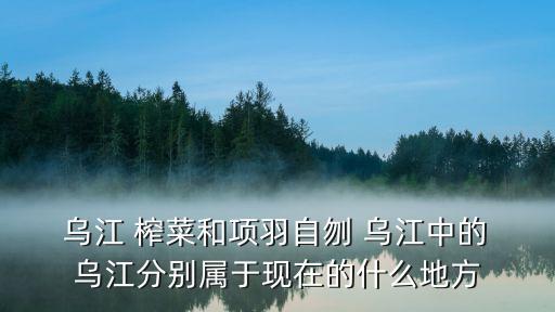  烏江 榨菜和項羽自刎 烏江中的 烏江分別屬于現(xiàn)在的什么地方