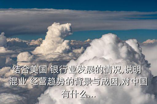 結(jié)合美國 銀行業(yè)發(fā)展的情況,說明 混業(yè) 經(jīng)營趨勢(shì)的背景與成因,對(duì)中國有什么...