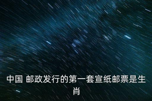 中國(guó) 郵政發(fā)行的第一套宣紙郵票是生肖