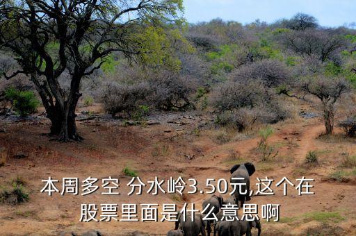 本周多空 分水嶺3.50元,這個(gè)在 股票里面是什么意思啊