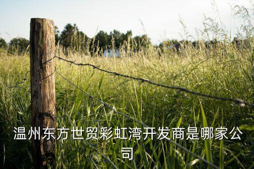  溫州東方世貿(mào)彩虹灣開(kāi)發(fā)商是哪家公司