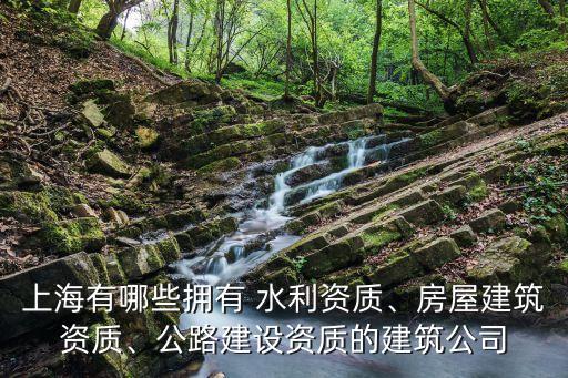 上海有哪些擁有 水利資質(zhì)、房屋建筑資質(zhì)、公路建設(shè)資質(zhì)的建筑公司