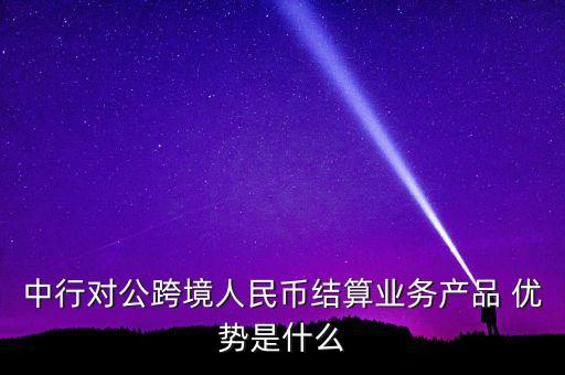 中行對公跨境人民幣結(jié)算業(yè)務產(chǎn)品 優(yōu)勢是什么