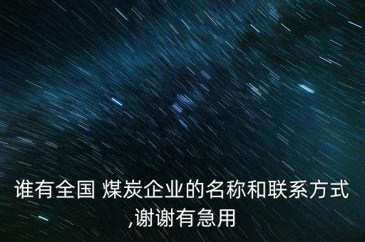 誰有全國(guó) 煤炭企業(yè)的名稱和聯(lián)系方式,謝謝有急用