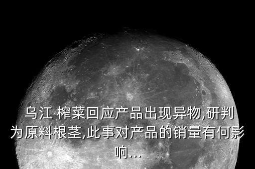  烏江 榨菜回應(yīng)產(chǎn)品出現(xiàn)異物,研判為原料根莖,此事對產(chǎn)品的銷量有何影響...