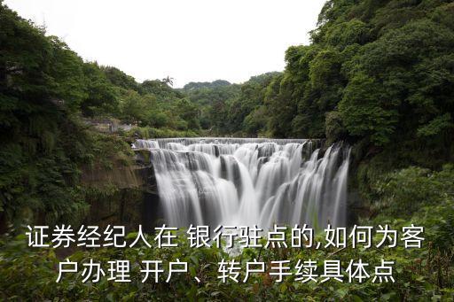 證券經(jīng)紀(jì)人在 銀行駐點(diǎn)的,如何為客戶辦理 開戶、轉(zhuǎn)戶手續(xù)具體點(diǎn)