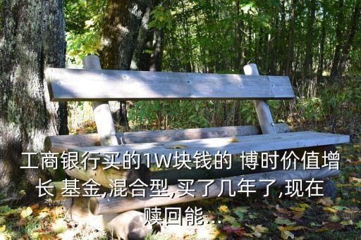 工商銀行買的1W塊錢的 博時(shí)價(jià)值增長 基金,混合型,買了幾年了,現(xiàn)在 贖回能...