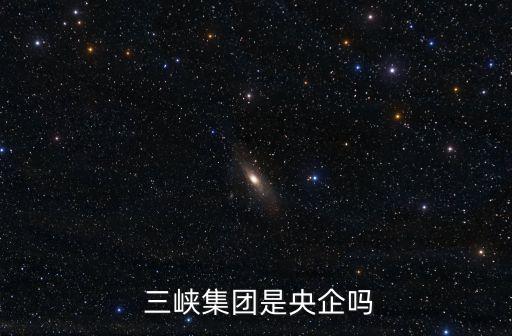  三峽集團是央企嗎