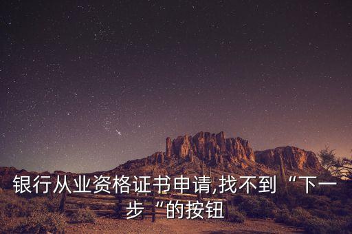銀行從業(yè)資格證書申請(qǐng),找不到“下一步“的按鈕