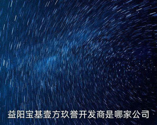 益陽寶基壹方玖譽開發(fā)商是哪家公司