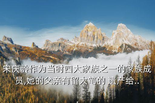 宋慶齡作為當(dāng)時四大家族之一的家族成員,她的父親有留大筆的 遺產(chǎn)給...