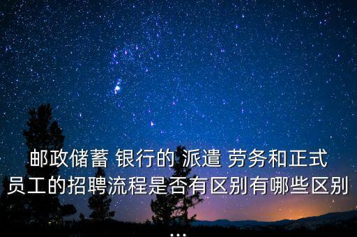 郵政儲(chǔ)蓄 銀行的 派遣 勞務(wù)和正式員工的招聘流程是否有區(qū)別有哪些區(qū)別...