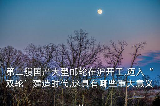 第二艘國(guó)產(chǎn)大型郵輪在滬開(kāi)工,邁入“雙輪”建造時(shí)代,這具有哪些重大意義...