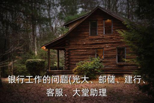 銀行工作的問題(光大、郵儲、建行、客服、大堂助理