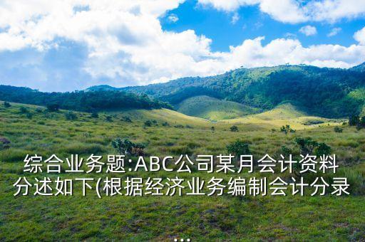 綜合業(yè)務(wù)題:ABC公司某月會(huì)計(jì)資料分述如下(根據(jù)經(jīng)濟(jì)業(yè)務(wù)編制會(huì)計(jì)分錄...