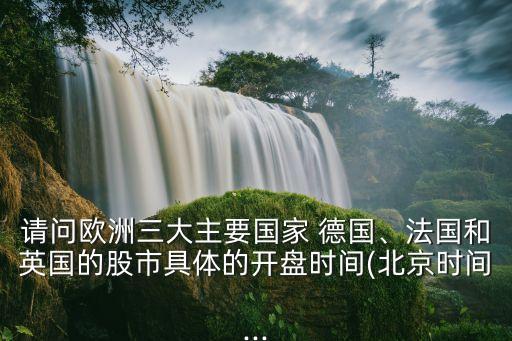 請問歐洲三大主要國家 德國、法國和英國的股市具體的開盤時間(北京時間...