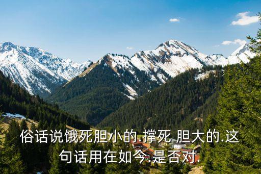 俗話說(shuō)餓死膽小的.撐死 膽大的.這句話用在如今.是否對(duì).