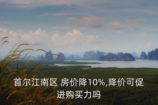 首爾江南區(qū) 房價降10%,降價可促進購買力嗎