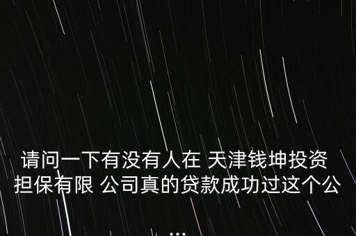 請(qǐng)問一下有沒有人在 天津錢坤投資 擔(dān)保有限 公司真的貸款成功過這個(gè)公...