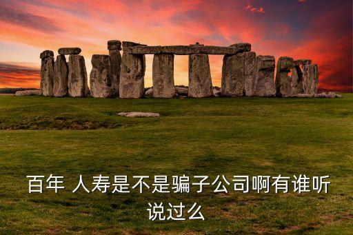  百年 人壽是不是騙子公司啊有誰聽說過么