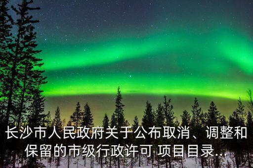 長沙市人民政府關(guān)于公布取消、調(diào)整和保留的市級行政許可 項目目錄...