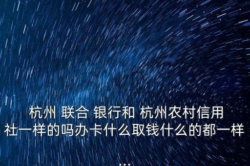  杭州 聯(lián)合 銀行和 杭州農(nóng)村信用社一樣的嗎辦卡什么取錢什么的都一樣...