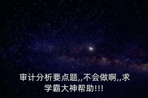  審計(jì)分析要點(diǎn)題,,不會(huì)做啊,,求學(xué)霸大神幫助!!!