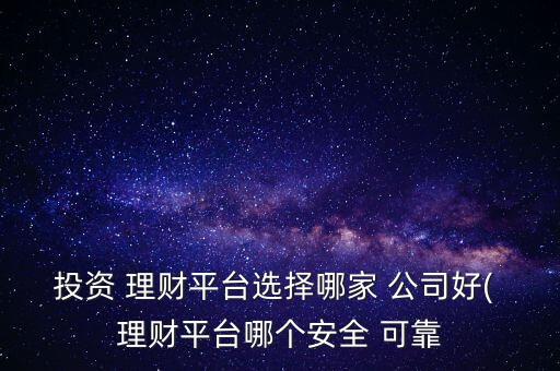 投資 理財平臺選擇哪家 公司好( 理財平臺哪個安全 可靠
