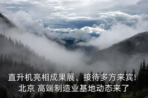 直升機(jī)亮相成果展、接待多方來賓! 北京 高端制造業(yè)基地動(dòng)態(tài)來了