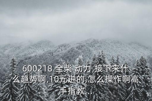 600218 全柴 動力,接下來什么趨勢啊,10元進的,怎么操作啊高手指教...