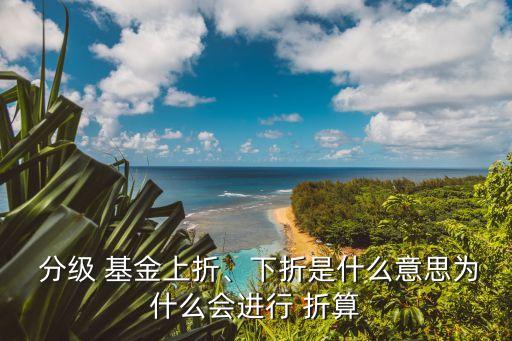  分級 基金上折、下折是什么意思為什么會進(jìn)行 折算