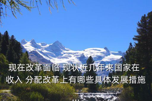 現(xiàn)在改革面臨 現(xiàn)狀近幾年來國家在 收入 分配改革上有哪些具體發(fā)展措施...