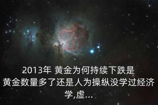  2013年 黃金為何持續(xù)下跌是 黃金數(shù)量多了還是人為操縱沒學過經(jīng)濟學,虛...