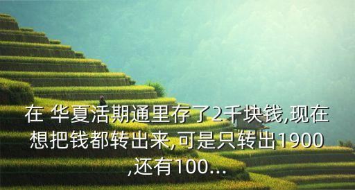 在 華夏活期通里存了2千塊錢,現(xiàn)在想把錢都轉出來,可是只轉出1900,還有100...