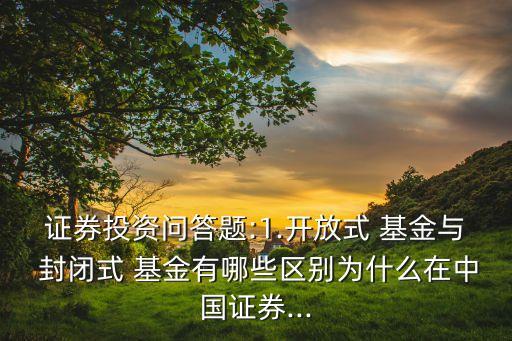 證券投資問答題:1.開放式 基金與 封閉式 基金有哪些區(qū)別為什么在中國證券...