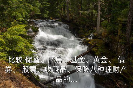 比較 儲蓄、產(chǎn)房、基金、黃金、 債券、 股票、收藏品、保險八種理財產(chǎn)品的...