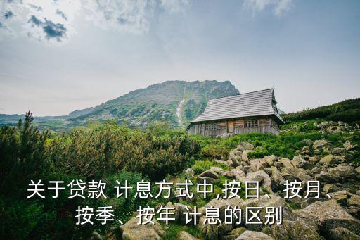 關(guān)于貸款 計(jì)息方式中,按日、按月、按季、按年 計(jì)息的區(qū)別