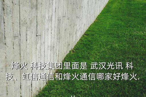 烽火 科技集團(tuán)里面是 武漢光訊 科技、虹信通信和烽火通信哪家好烽火...