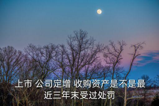  上市 公司定增 收購(gòu)資產(chǎn)是不是最近三年末受過處罰