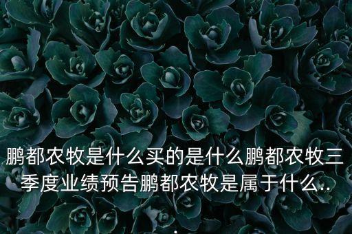 鵬都農牧是什么買的是什么鵬都農牧三季度業(yè)績預告鵬都農牧是屬于什么...
