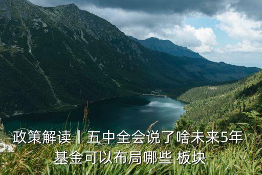 政策解讀丨五中全會(huì)說(shuō)了啥未來(lái)5年 基金可以布局哪些 板塊