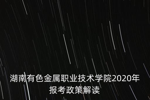 湖南有色金屬職業(yè)技術學院2020年報考政策解讀