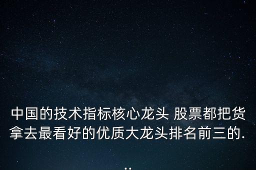 中國的技術(shù)指標(biāo)核心龍頭 股票都把貨拿去最看好的優(yōu)質(zhì)大龍頭排名前三的...