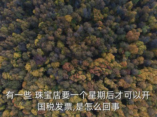 有一些 珠寶店要一個(gè)星期后才可以開國(guó)稅發(fā)票,是怎么回事