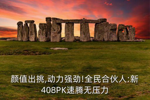 顏值出挑,動力強勁!全民合伙人:新408PK速騰無壓力