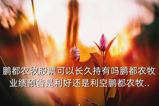 鵬都農(nóng)牧股票可以長久持有嗎鵬都農(nóng)牧業(yè)績預(yù)告是利好還是利空鵬都農(nóng)牧...