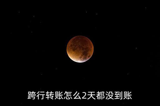 跨行轉(zhuǎn)賬怎么2天都沒(méi)到賬