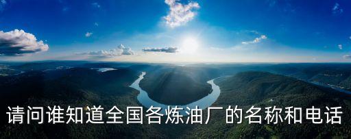 請(qǐng)問誰(shuí)知道全國(guó)各煉油廠的名稱和電話