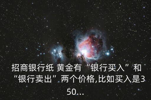  招商銀行紙 黃金有“銀行買入”和“銀行賣出”兩個(gè)價(jià)格,比如買入是350...