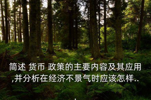簡述 貨幣 政策的主要內(nèi)容及其應(yīng)用,并分析在經(jīng)濟不景氣時應(yīng)該怎樣...